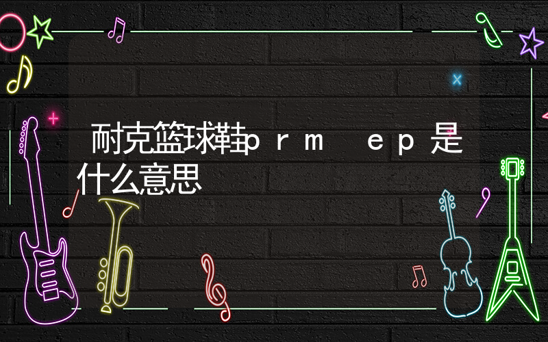 耐克篮球鞋prm ep是什么意思插图